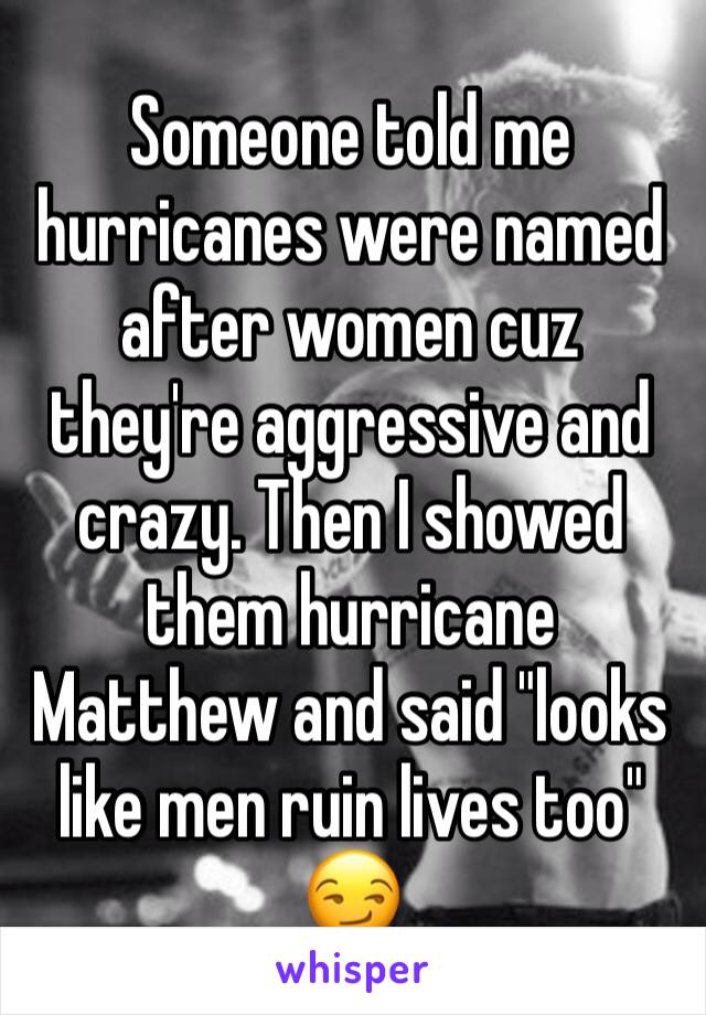 Someone told me hurricanes were named after women cuz they're aggressive and crazy. Then I showed them hurricane Matthew and said "looks like men ruin lives too" 😏