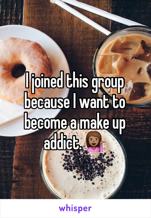 I joined this group because I want to become a make up addict. 💁🏽