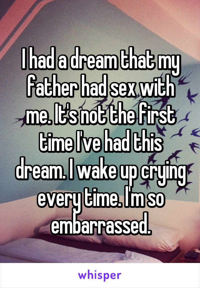 I had a dream that my father had sex with me. It's not the first time I've had this dream. I wake up crying every time. I'm so embarrassed.