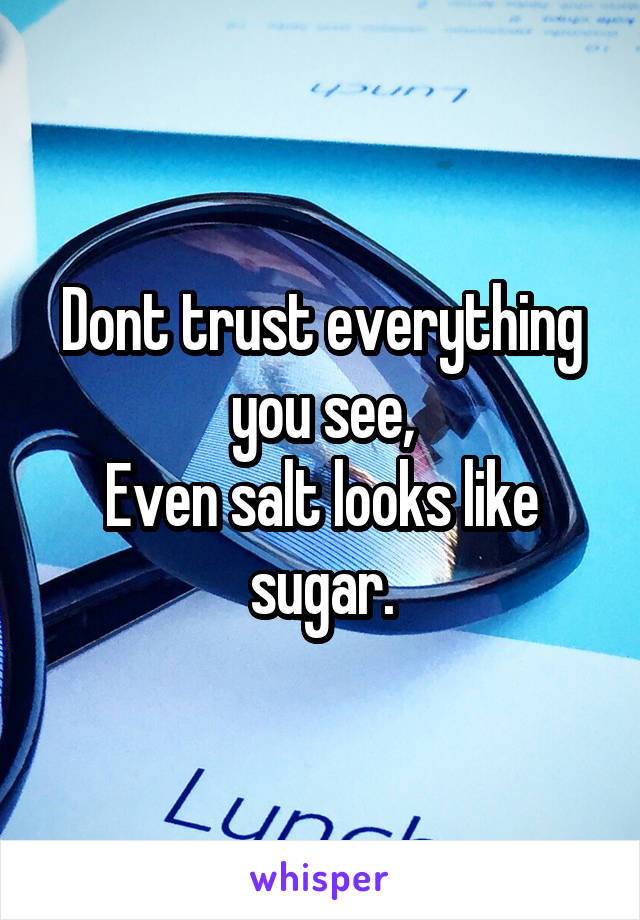 Dont trust everything you see,
Even salt looks like sugar.