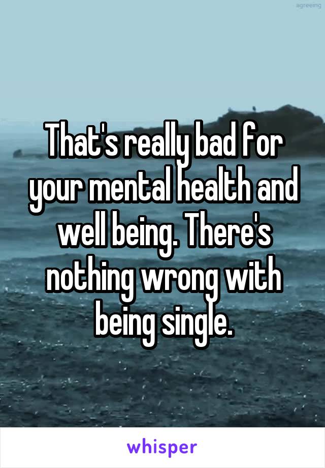 That's really bad for your mental health and well being. There's nothing wrong with being single.