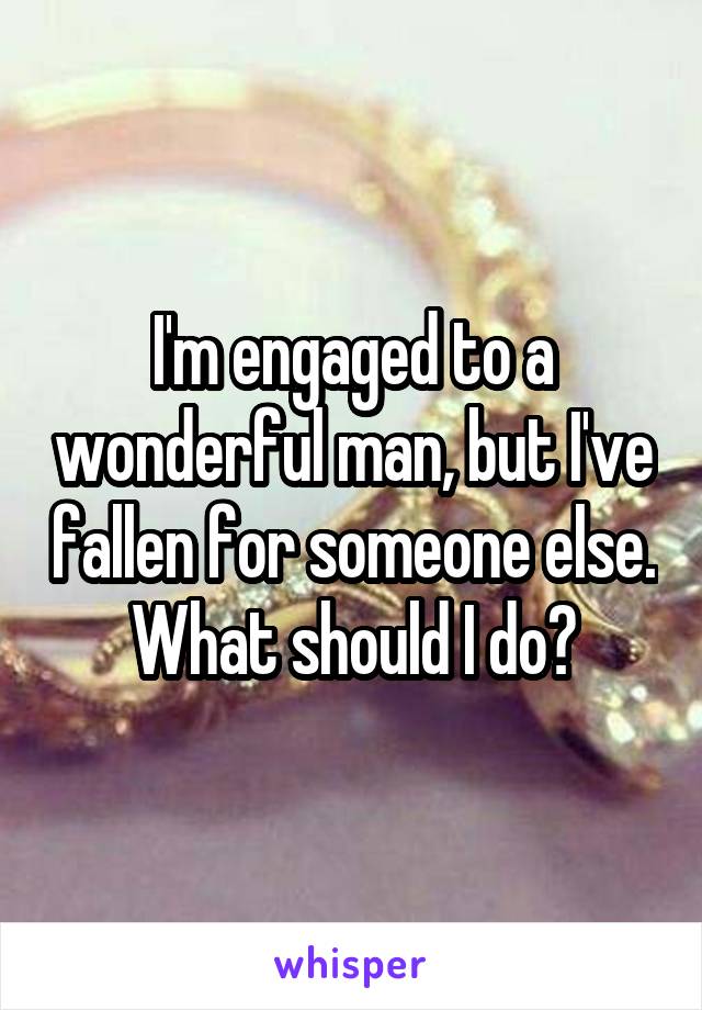 I'm engaged to a wonderful man, but I've fallen for someone else. What should I do?