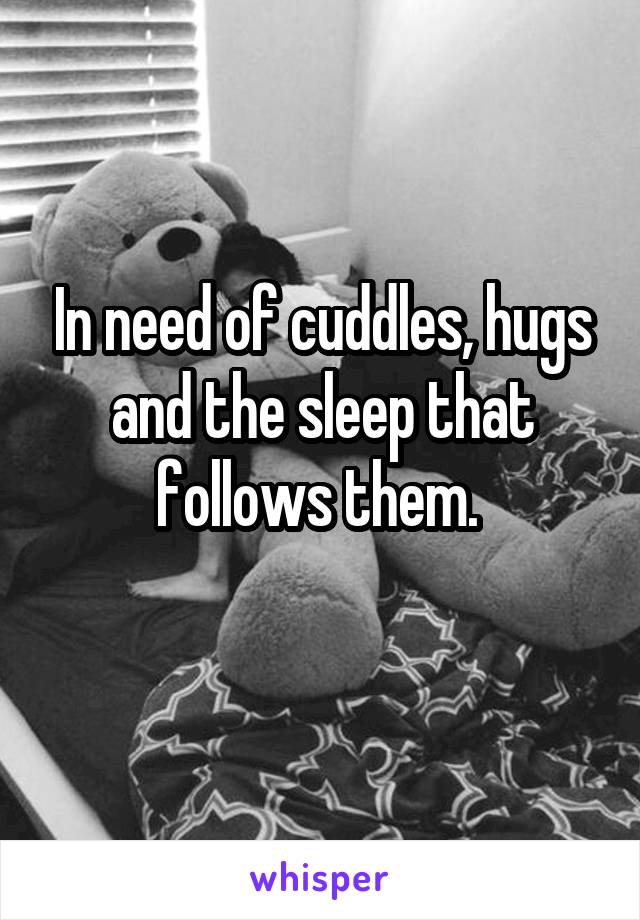 In need of cuddles, hugs and the sleep that follows them. 
