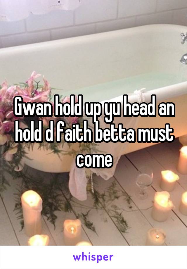 Gwan hold up yu head an hold d faith betta must come