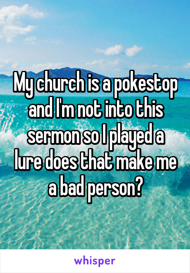 My church is a pokestop and I'm not into this sermon so I played a lure does that make me a bad person?