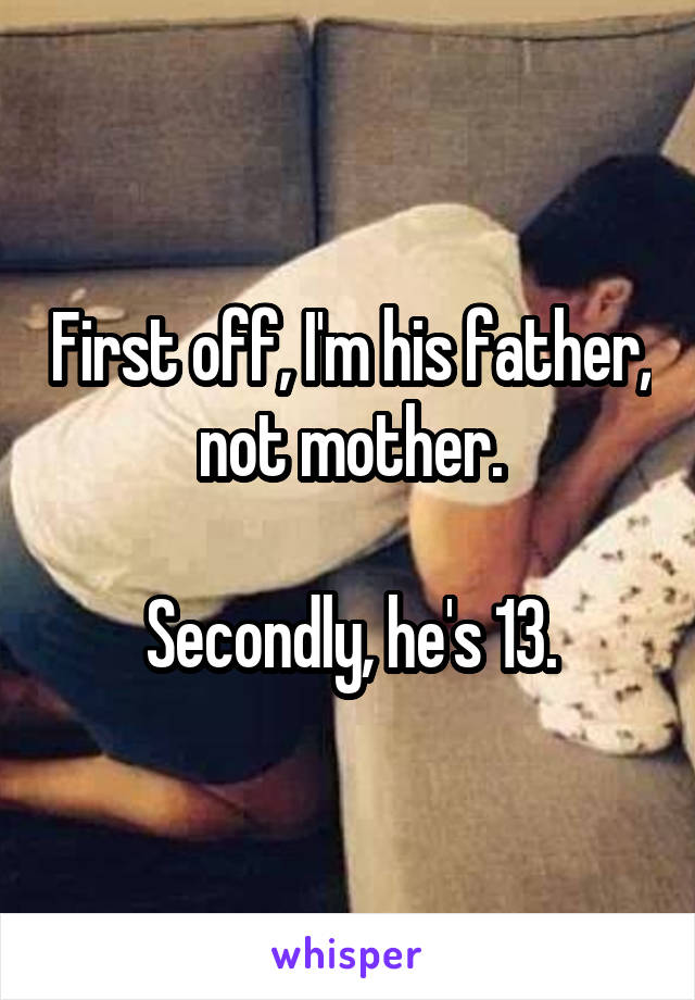 First off, I'm his father, not mother.

Secondly, he's 13.