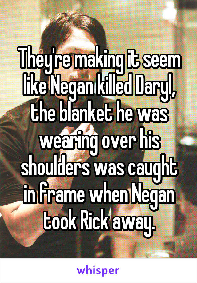They're making it seem like Negan killed Daryl, the blanket he was wearing over his shoulders was caught in frame when Negan took Rick away.