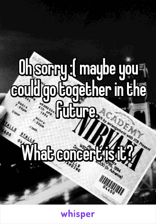 Oh sorry :( maybe you could go together in the future. 

What concert is it? 