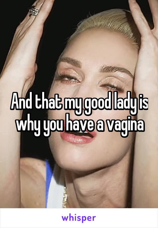 And that my good lady is why you have a vagina