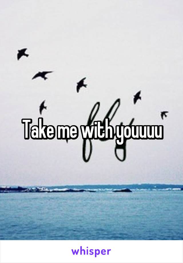 Take me with youuuu