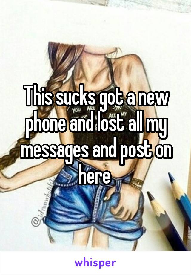 This sucks got a new phone and lost all my messages and post on here 