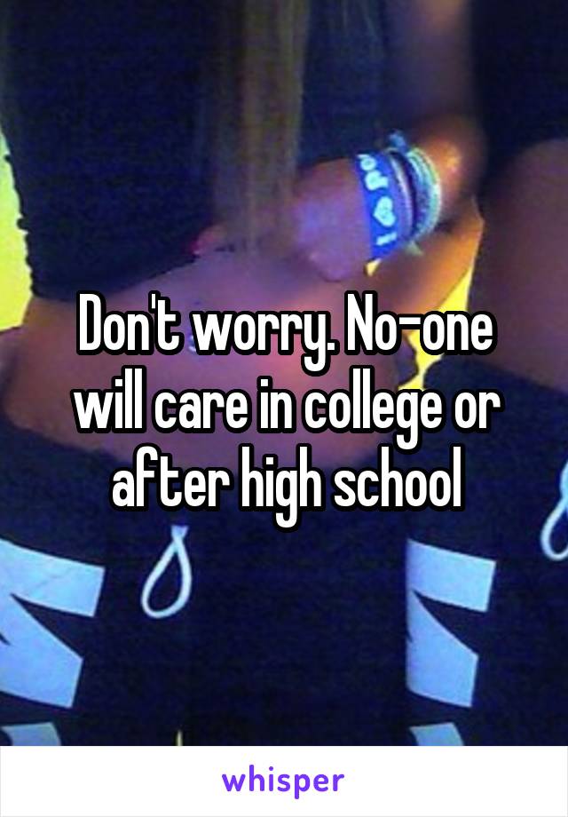 Don't worry. No-one will care in college or after high school