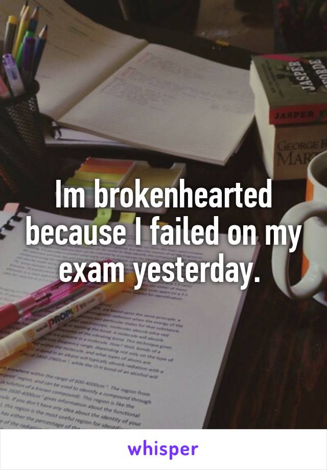 Im brokenhearted because I failed on my exam yesterday. 
