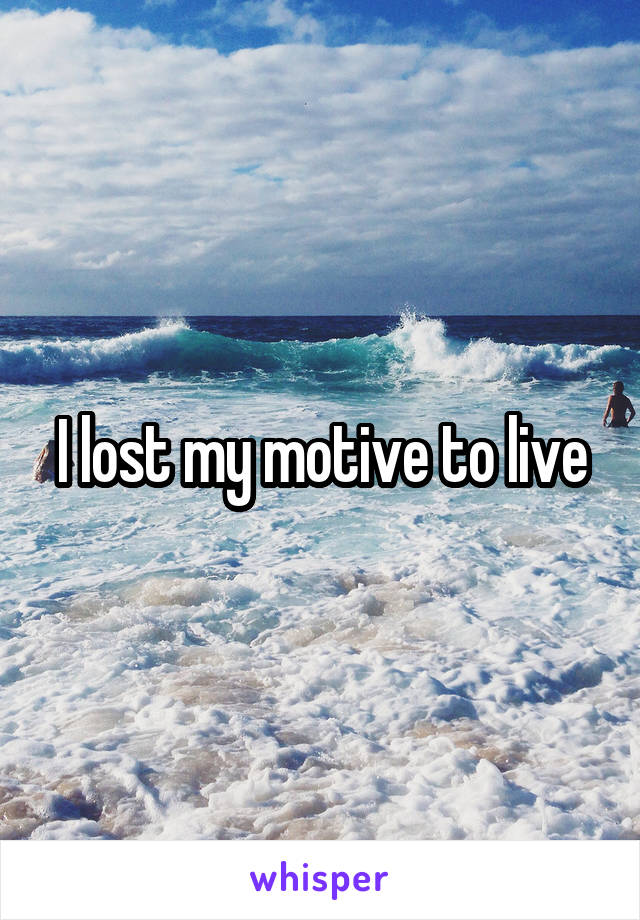 I lost my motive to live