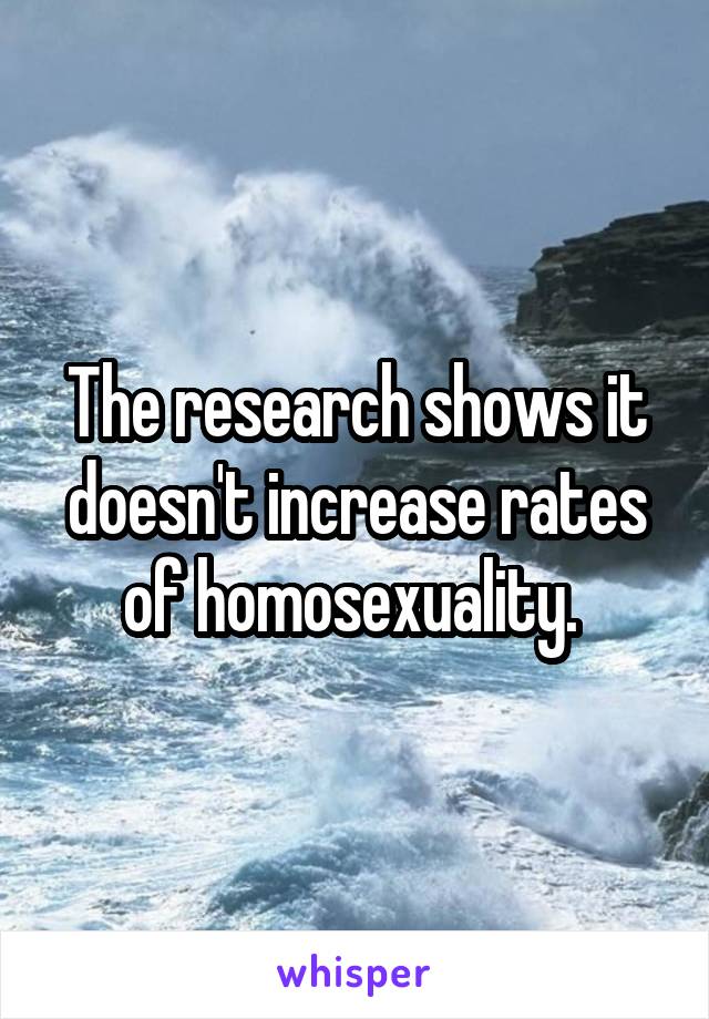 The research shows it doesn't increase rates of homosexuality. 