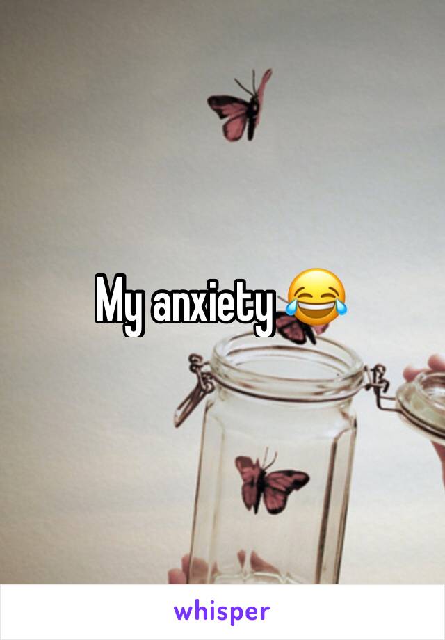 My anxiety 😂