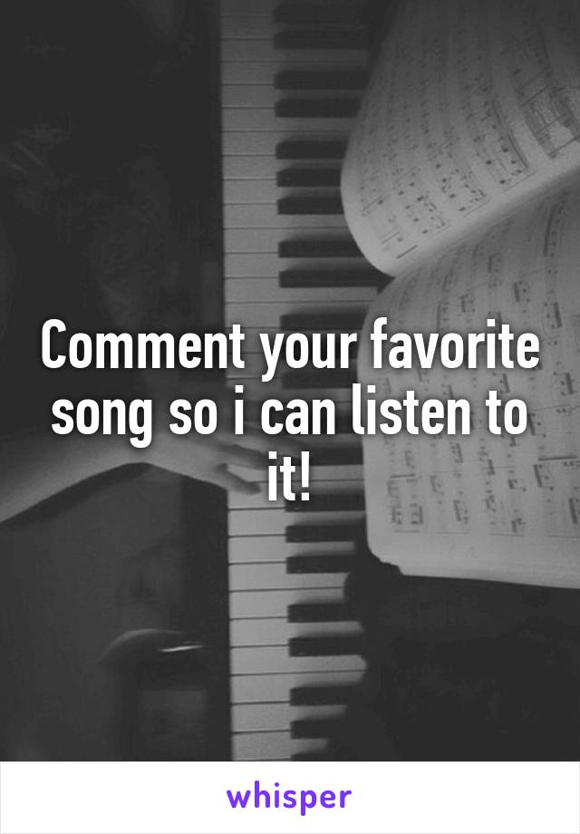 Comment your favorite song so i can listen to it!