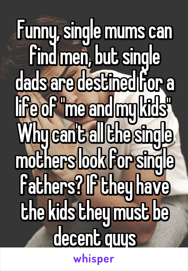 Funny, single mums can find men, but single dads are destined for a life of "me and my kids" 
Why can't all the single mothers look for single fathers? If they have the kids they must be decent guys