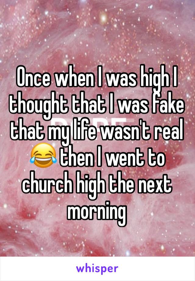 Once when I was high I thought that I was fake that my life wasn't real 😂 then I went to church high the next morning 