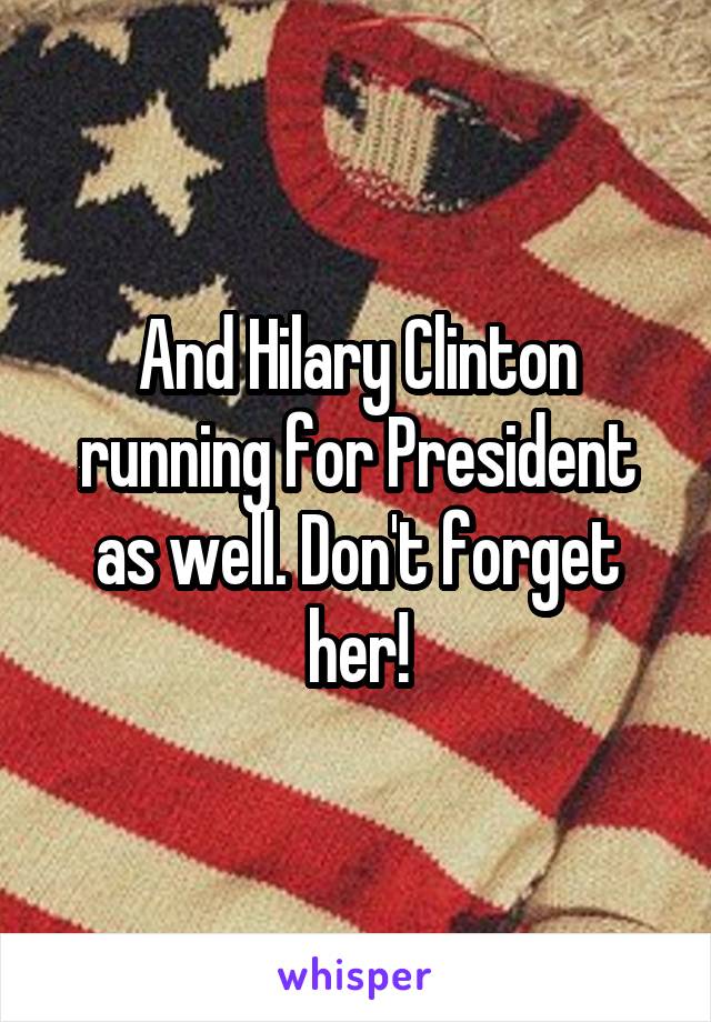 And Hilary Clinton running for President as well. Don't forget her!