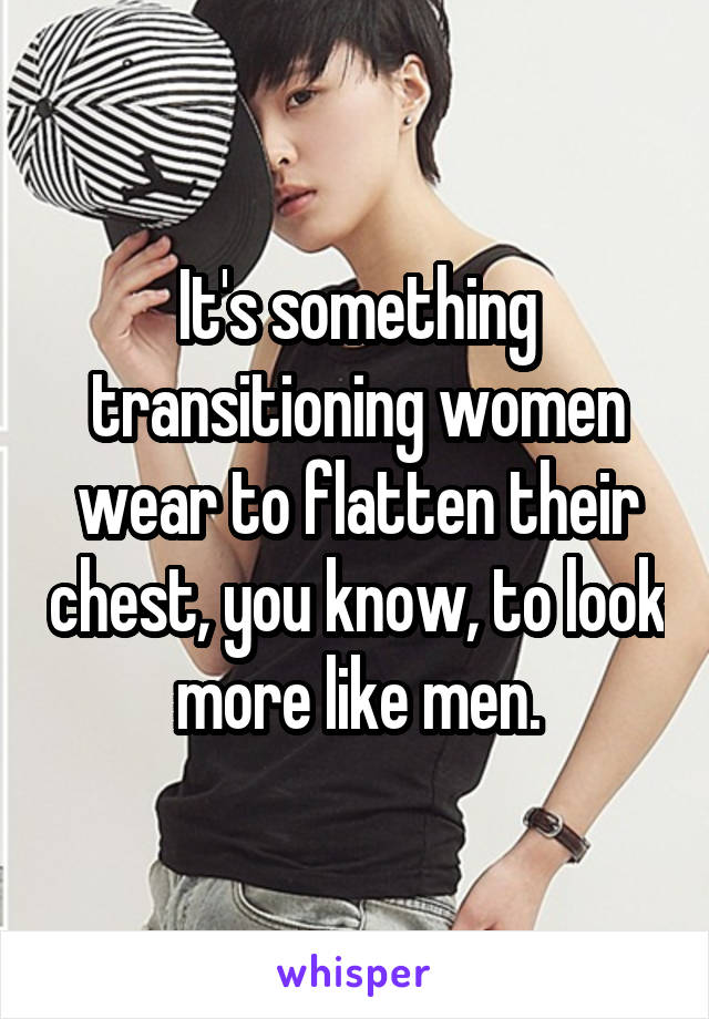 It's something transitioning women wear to flatten their chest, you know, to look more like men.