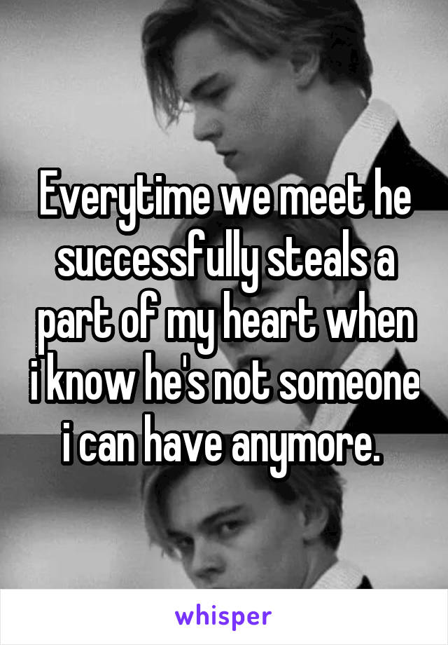 Everytime we meet he successfully steals a part of my heart when i know he's not someone i can have anymore. 