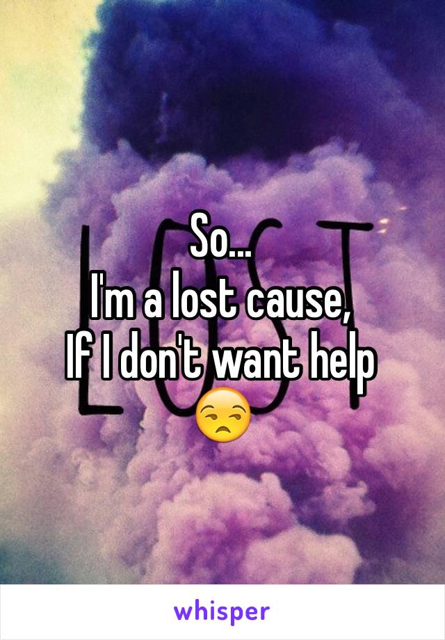 So...
I'm a lost cause,
If I don't want help
😒
