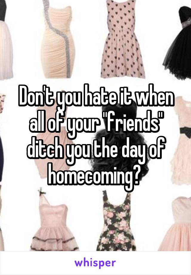 Don't you hate it when all of your "friends" ditch you the day of homecoming? 