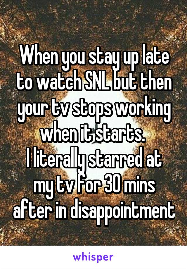 When you stay up late to watch SNL but then your tv stops working when it starts. 
I literally starred at my tv for 30 mins after in disappointment