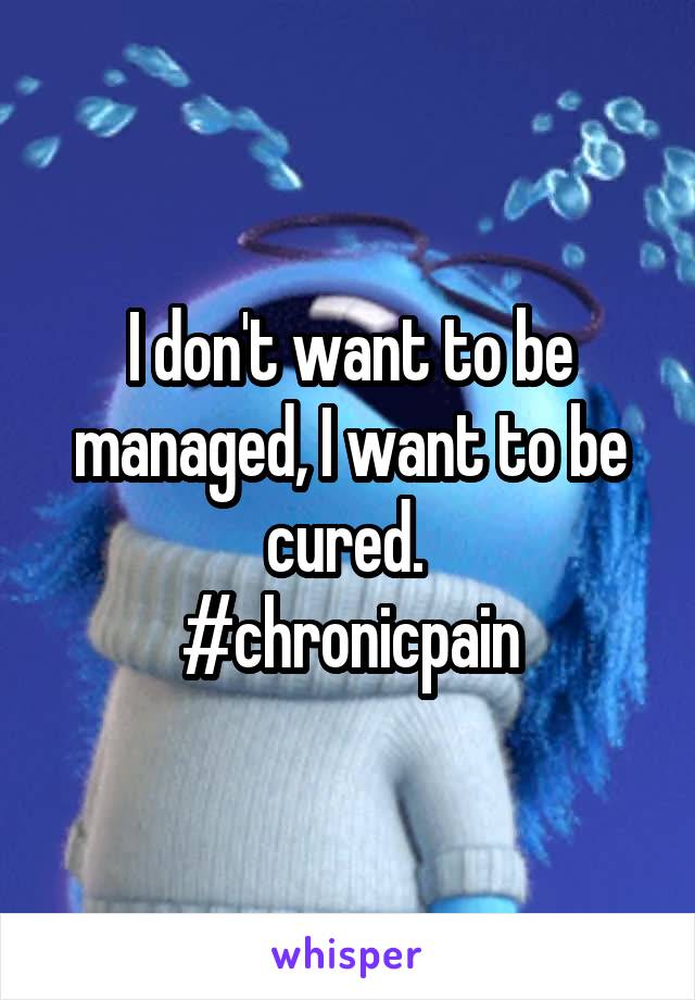 I don't want to be managed, I want to be cured. 
#chronicpain