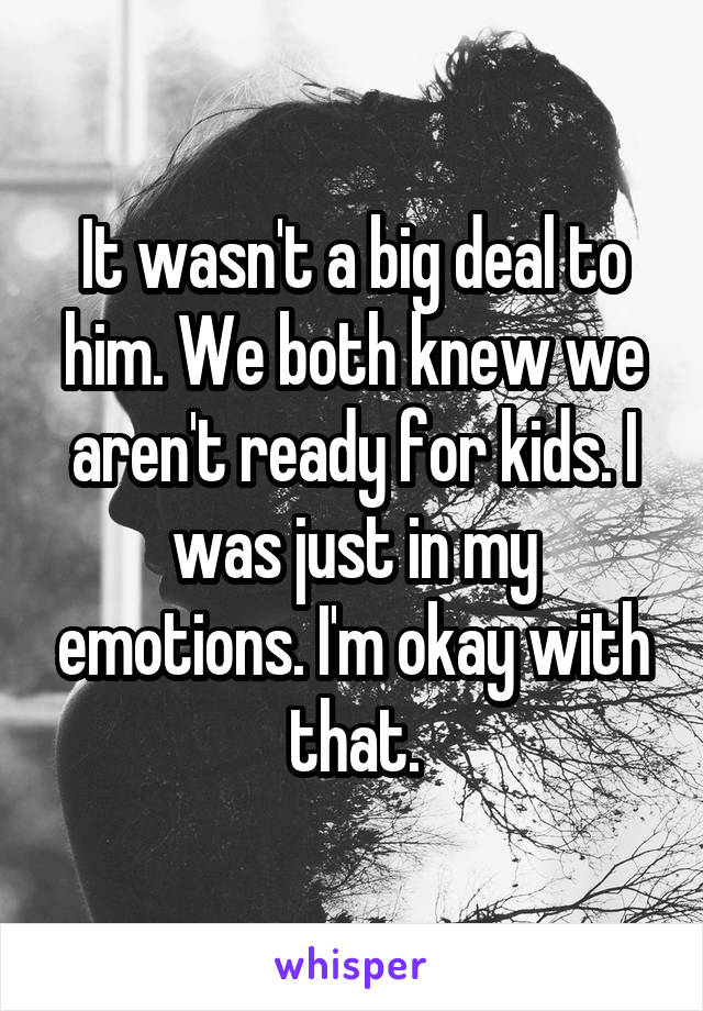 It wasn't a big deal to him. We both knew we aren't ready for kids. I was just in my emotions. I'm okay with that.