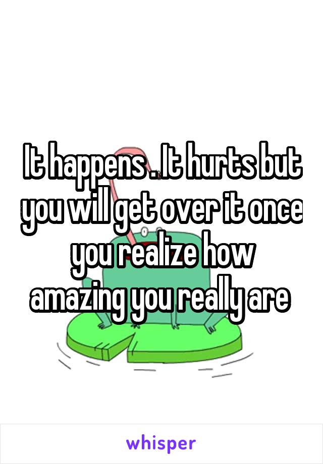 It happens . It hurts but you will get over it once you realize how amazing you really are 