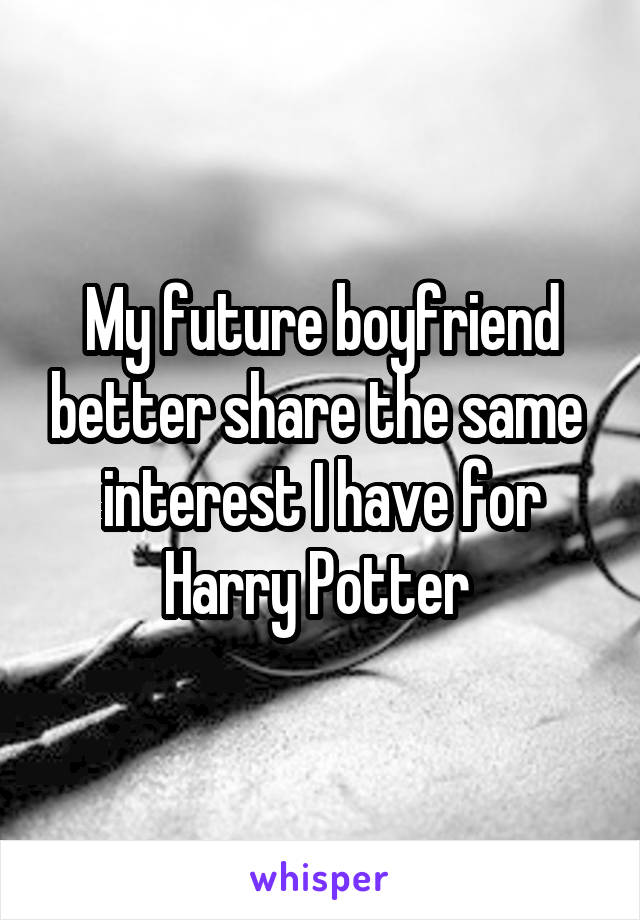 My future boyfriend better share the same  interest I have for Harry Potter 
