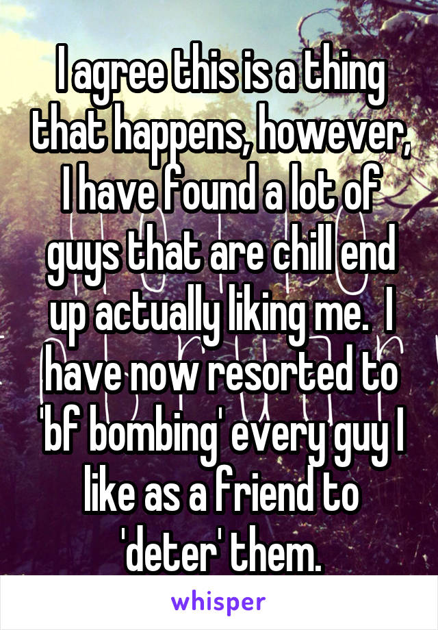 I agree this is a thing that happens, however, I have found a lot of guys that are chill end up actually liking me.  I have now resorted to 'bf bombing' every guy I like as a friend to 'deter' them.