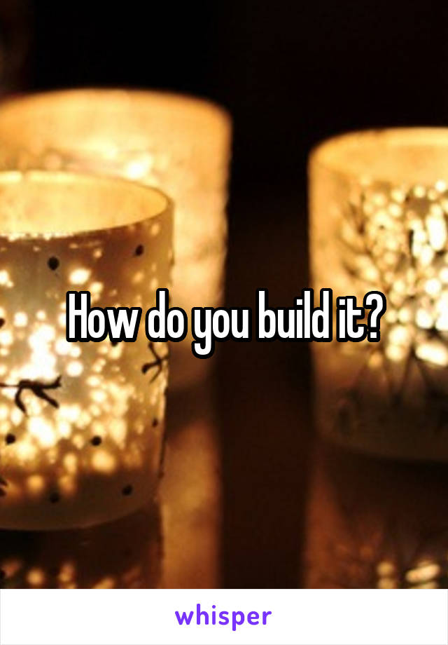 How do you build it?
