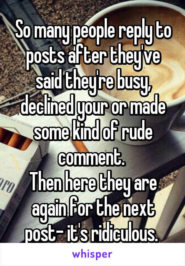 So many people reply to posts after they've said they're busy, declined your or made some kind of rude comment. 
Then here they are again for the next post- it's ridiculous. 