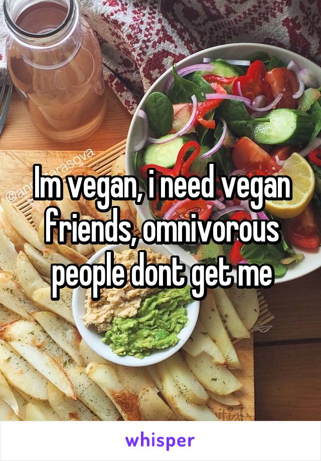 Im vegan, i need vegan friends, omnivorous people dont get me