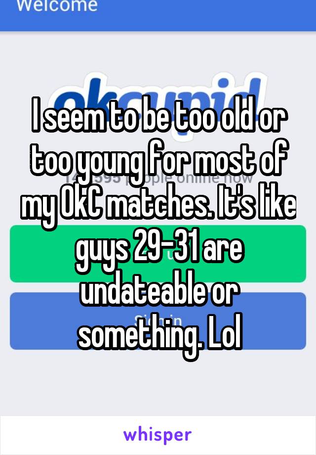 I seem to be too old or too young for most of my OkC matches. It's like guys 29-31 are undateable or something. Lol