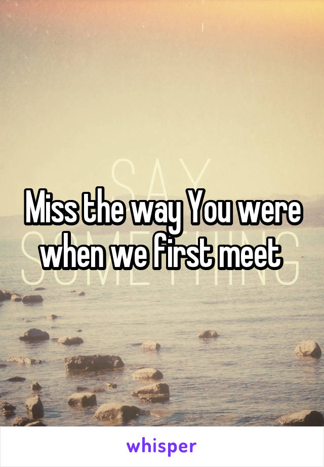 Miss the way You were when we first meet 