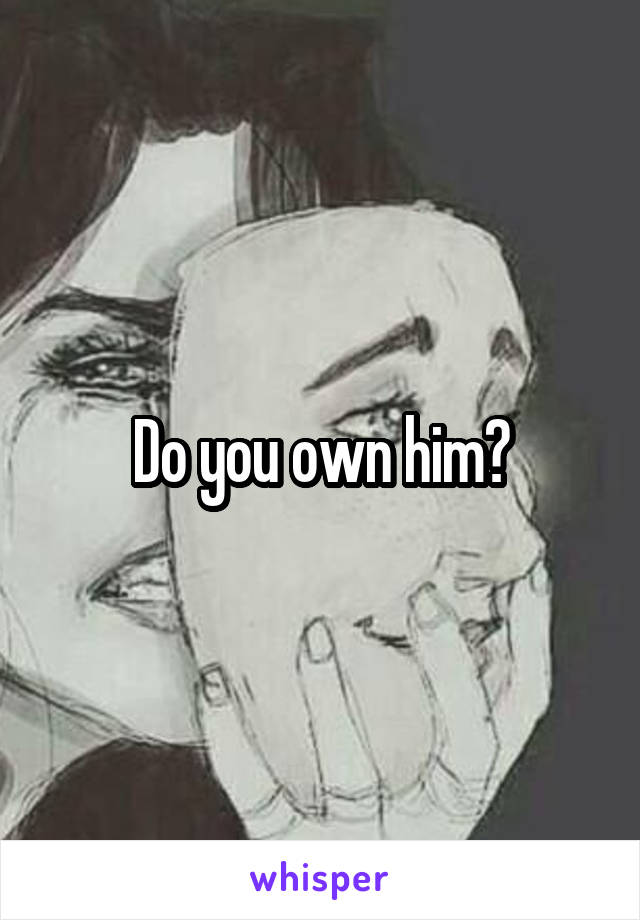 Do you own him?