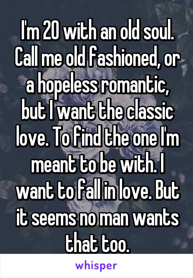I'm 20 with an old soul. Call me old fashioned, or a hopeless romantic, but I want the classic love. To find the one I'm meant to be with. I want to fall in love. But it seems no man wants that too.