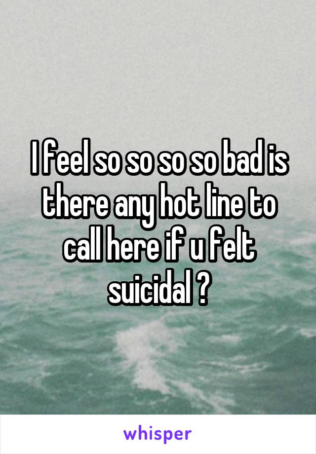 I feel so so so so bad is there any hot line to call here if u felt suicidal ?