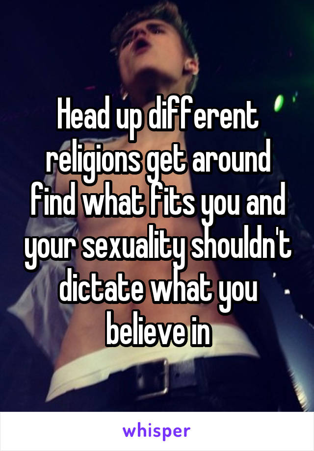 Head up different religions get around find what fits you and your sexuality shouldn't dictate what you believe in