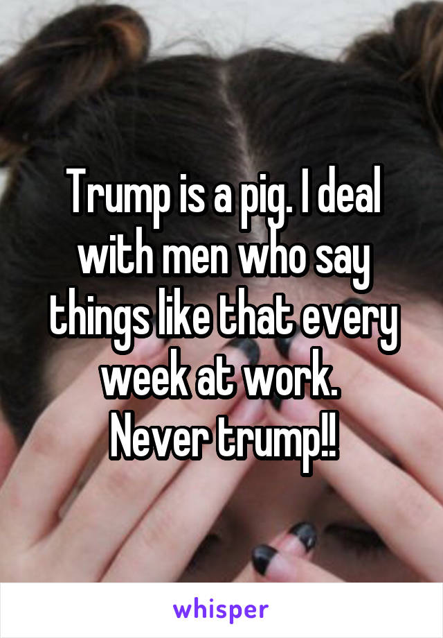 Trump is a pig. I deal with men who say things like that every week at work. 
Never trump!!