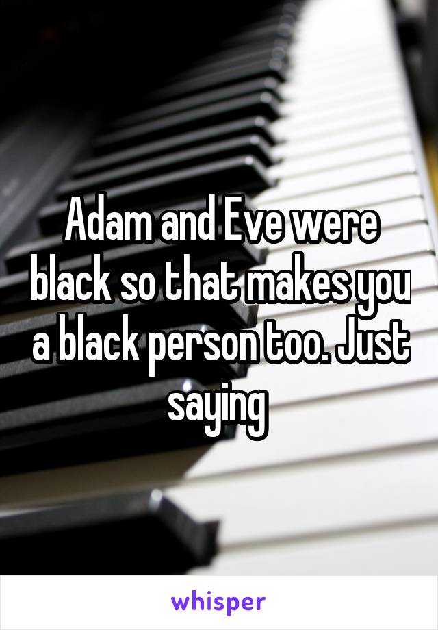 Adam and Eve were black so that makes you a black person too. Just saying 
