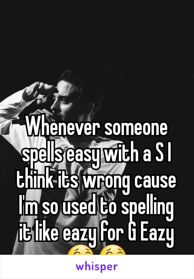 Whenever someone spells easy with a S I think its wrong cause I'm so used to spelling it like eazy for G Eazy 😂😂