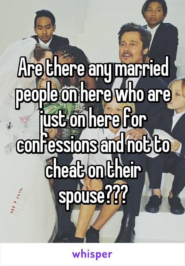Are there any married people on here who are just on here for confessions and not to cheat on their spouse???