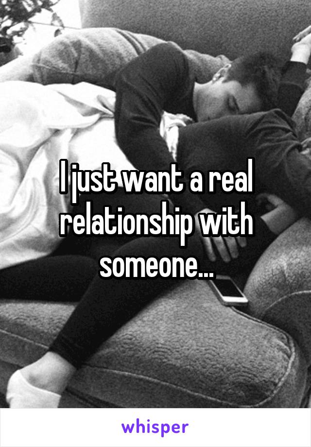I just want a real relationship with someone...