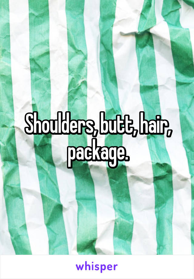 Shoulders, butt, hair, package.