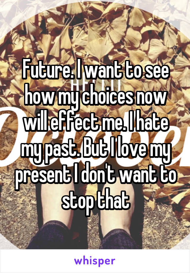 Future. I want to see how my choices now will effect me. I hate my past. But I love my present I don't want to stop that